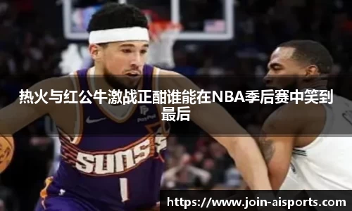 热火与红公牛激战正酣谁能在NBA季后赛中笑到最后