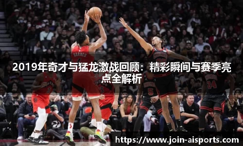 2019年奇才与猛龙激战回顾：精彩瞬间与赛季亮点全解析