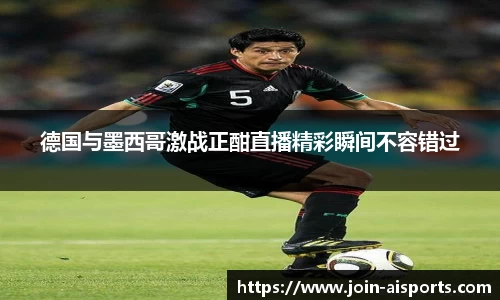 德国与墨西哥激战正酣直播精彩瞬间不容错过