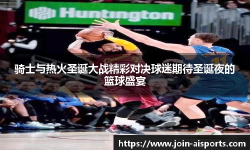 骑士与热火圣诞大战精彩对决球迷期待圣诞夜的篮球盛宴